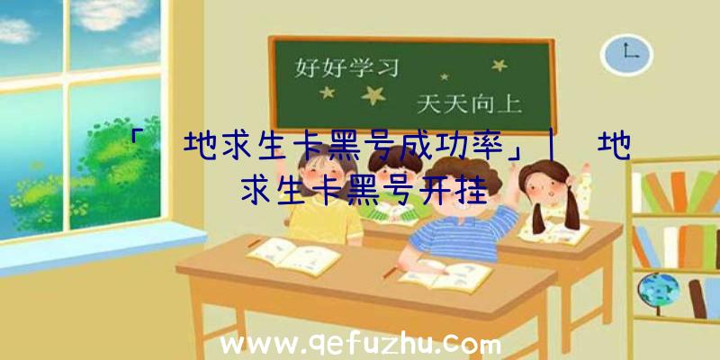 「绝地求生卡黑号成功率」|绝地求生卡黑号开挂